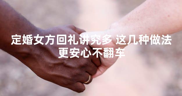 定婚女方回礼讲究多 这几种做法更安心不翻车